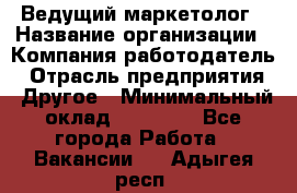 Ведущий маркетолог › Название организации ­ Компания-работодатель › Отрасль предприятия ­ Другое › Минимальный оклад ­ 38 000 - Все города Работа » Вакансии   . Адыгея респ.